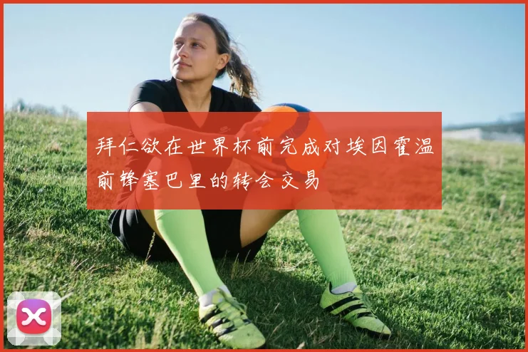 拜仁欲在世界杯前完成对埃因霍温前锋塞巴里的转会交易