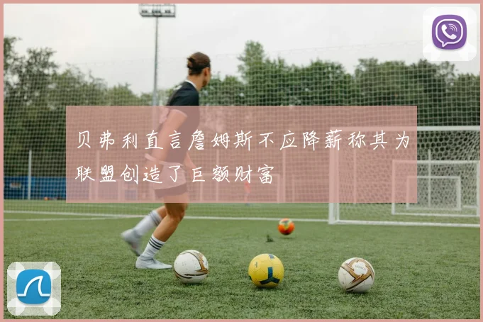 贝弗利直言詹姆斯不应降薪称其为联盟创造了巨额财富