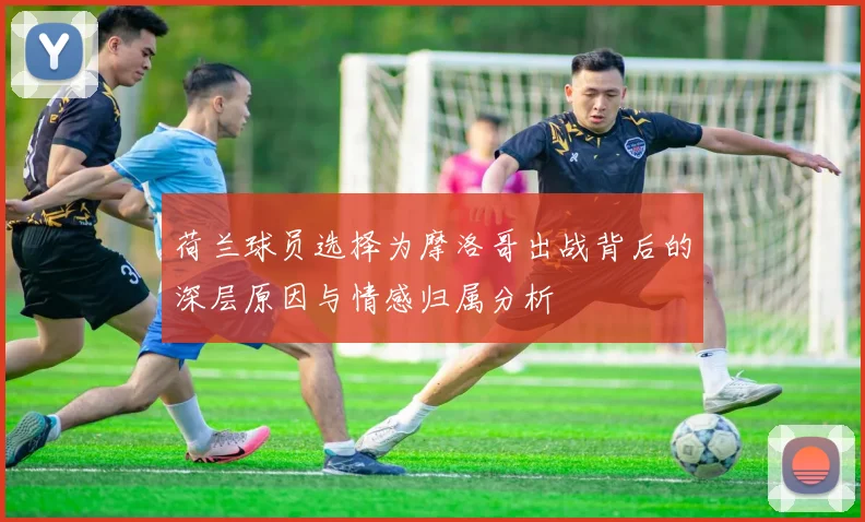 荷兰球员选择为摩洛哥出战背后的深层原因与情感归属分析
