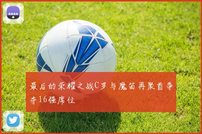 最后的荣耀之战C罗与魔笛再聚首争夺16强席位