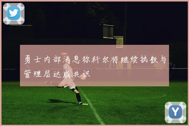 勇士内部消息称科尔将继续执教与管理层达成共识