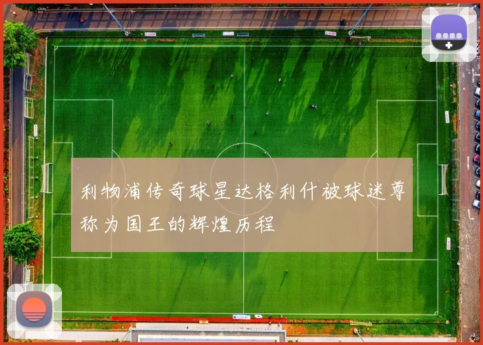 利物浦传奇球星达格利什被球迷尊称为国王的辉煌历程