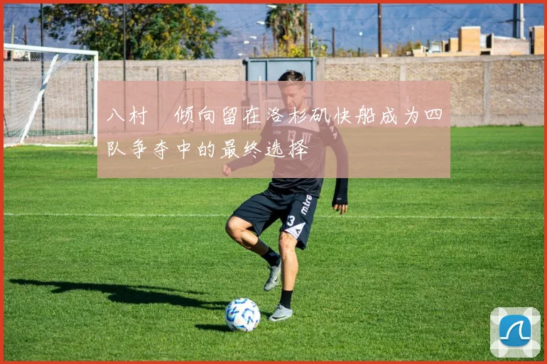 八村塁倾向留在洛杉矶快船成为四队争夺中的最终选择