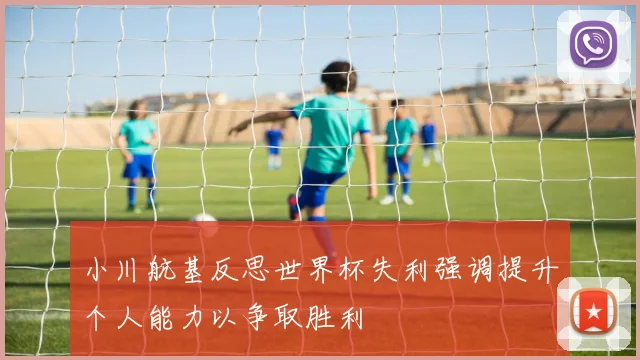 小川航基反思世界杯失利强调提升个人能力以争取胜利