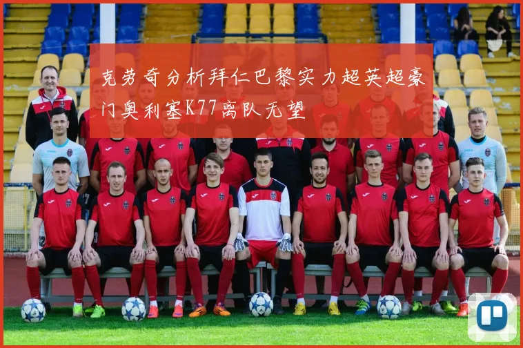 克劳奇分析拜仁巴黎实力超英超豪门奥利塞K77离队无望