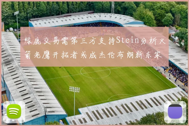 绿鹿交易需第三方支持Stein分析火箭老鹰开拓者或成杰伦布朗新东家